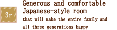 3F Generous and comfortable Japanese-style room that will make the entire family and all three generations happy